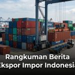 Rangkuman Berita Ekspor Impor Indonesia
